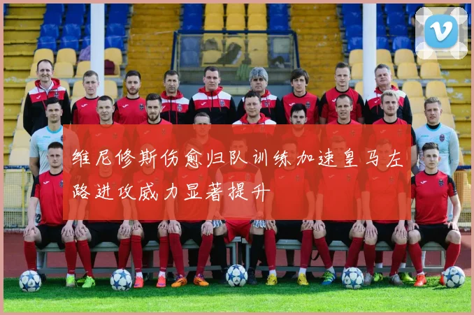 维尼修斯伤愈归队训练加速皇马左路进攻威力显著提升