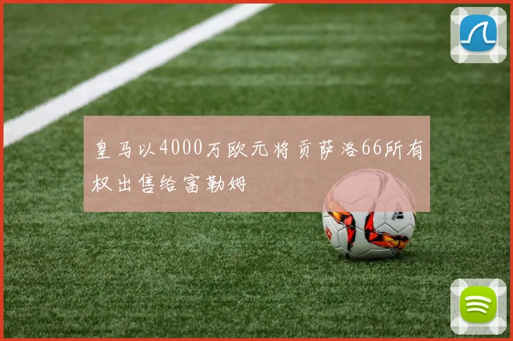 皇马以4000万欧元将贡萨洛66所有权出售给富勒姆