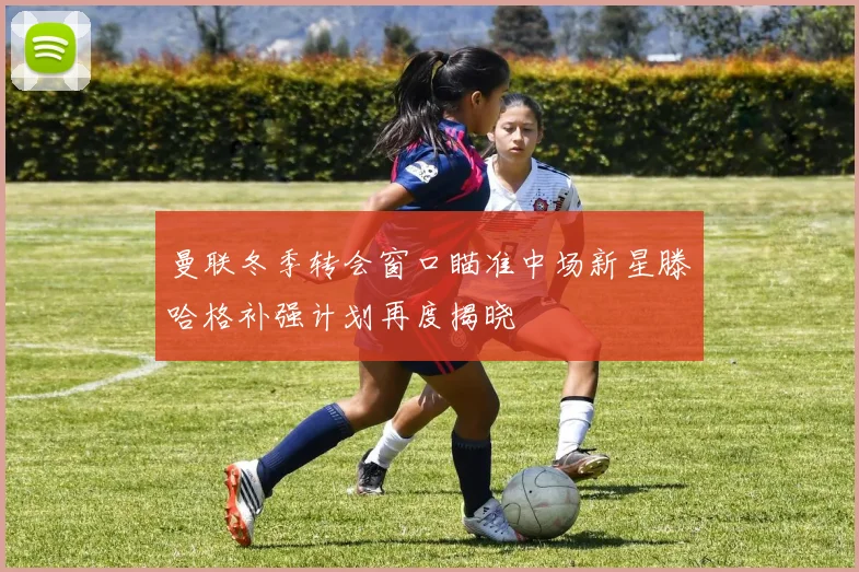 曼联冬季转会窗口瞄准中场新星滕哈格补强计划再度揭晓