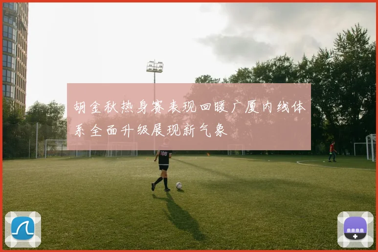 胡金秋热身赛表现回暖广厦内线体系全面升级展现新气象