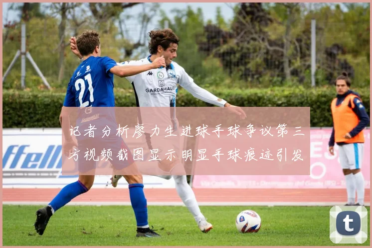 记者分析廖力生进球手球争议第三方视频截图显示明显手球痕迹引发热议