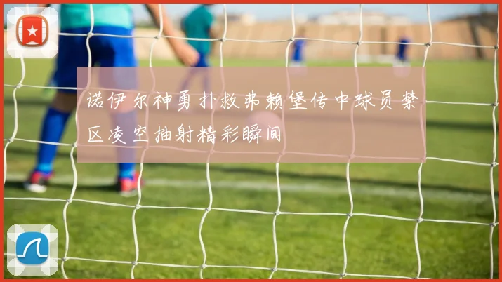 诺伊尔神勇扑救弗赖堡传中球员禁区凌空抽射精彩瞬间
