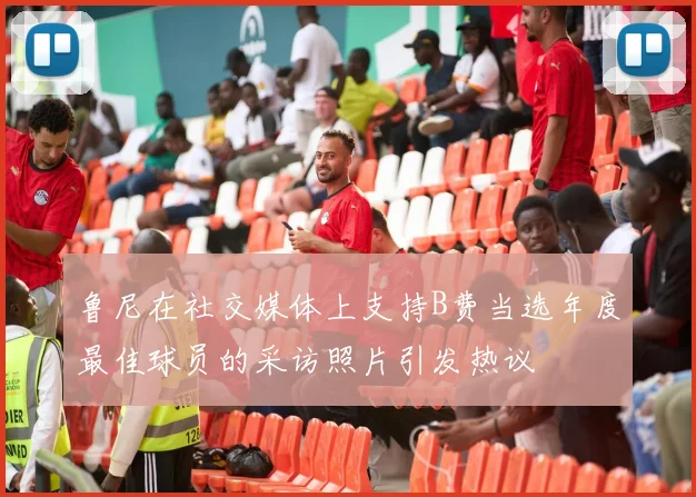 鲁尼在社交媒体上支持B费当选年度最佳球员的采访照片引发热议