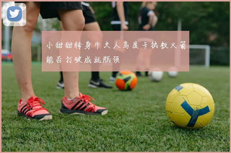 小甜甜转身牛夫人乌度卡执教火箭能否打破成就瓶颈