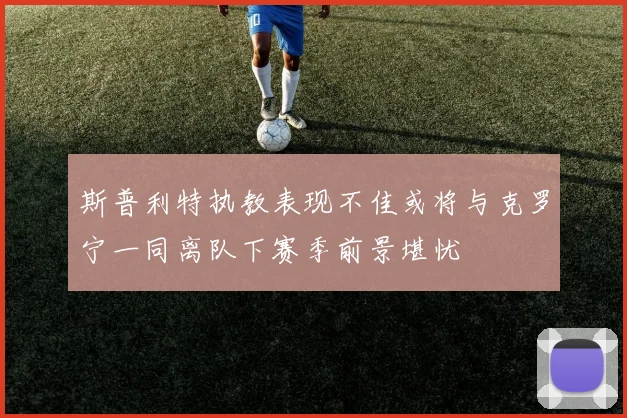 斯普利特执教表现不佳或将与克罗宁一同离队下赛季前景堪忧
