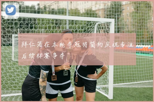 拜仁若在本轮夺冠将简约庆祝专注后续杯赛争夺