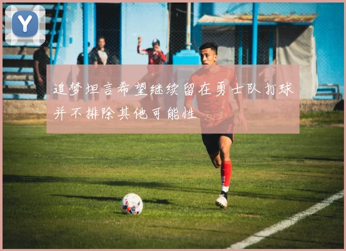 追梦坦言希望继续留在勇士队打球并不排除其他可能性