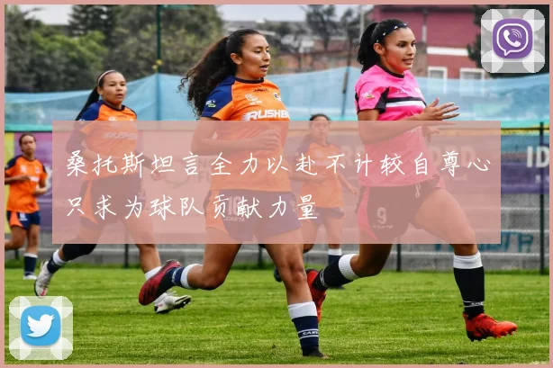 桑托斯坦言全力以赴不计较自尊心只求为球队贡献力量