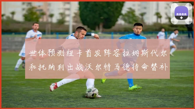 世体预测纽卡首发阵容拉姆斯代尔和托纳利出战沃尔特马德待命替补