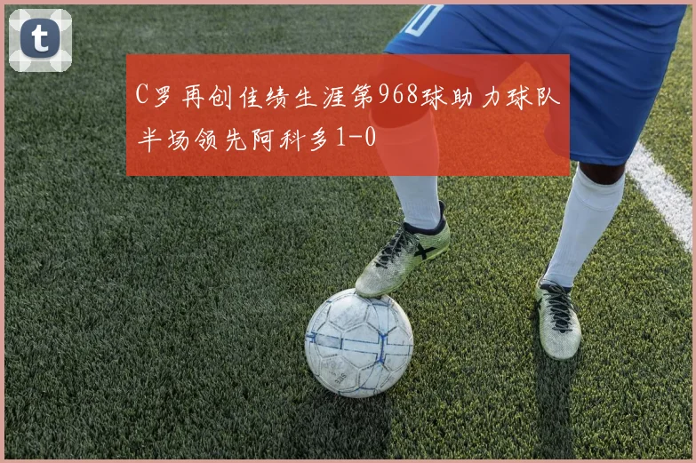 C罗再创佳绩生涯第968球助力球队半场领先阿科多1-0