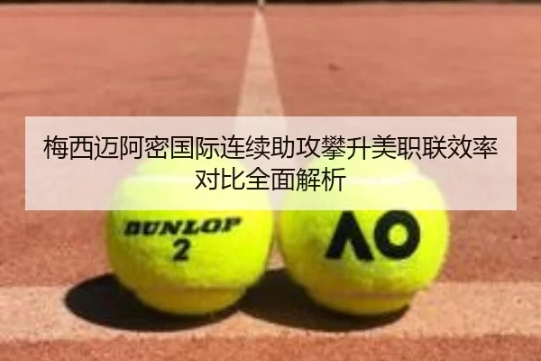梅西迈阿密国际连续助攻攀升美职联效率对比全面解析