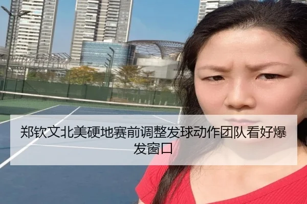 郑钦文北美硬地赛前调整发球动作团队看好爆发窗口