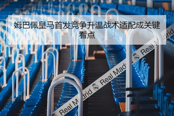 姆巴佩皇马首发竞争升温战术适配成关键看点